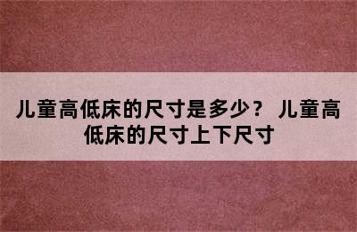 儿童高低床的尺寸是多少？ 儿童高低床的尺寸上下尺寸